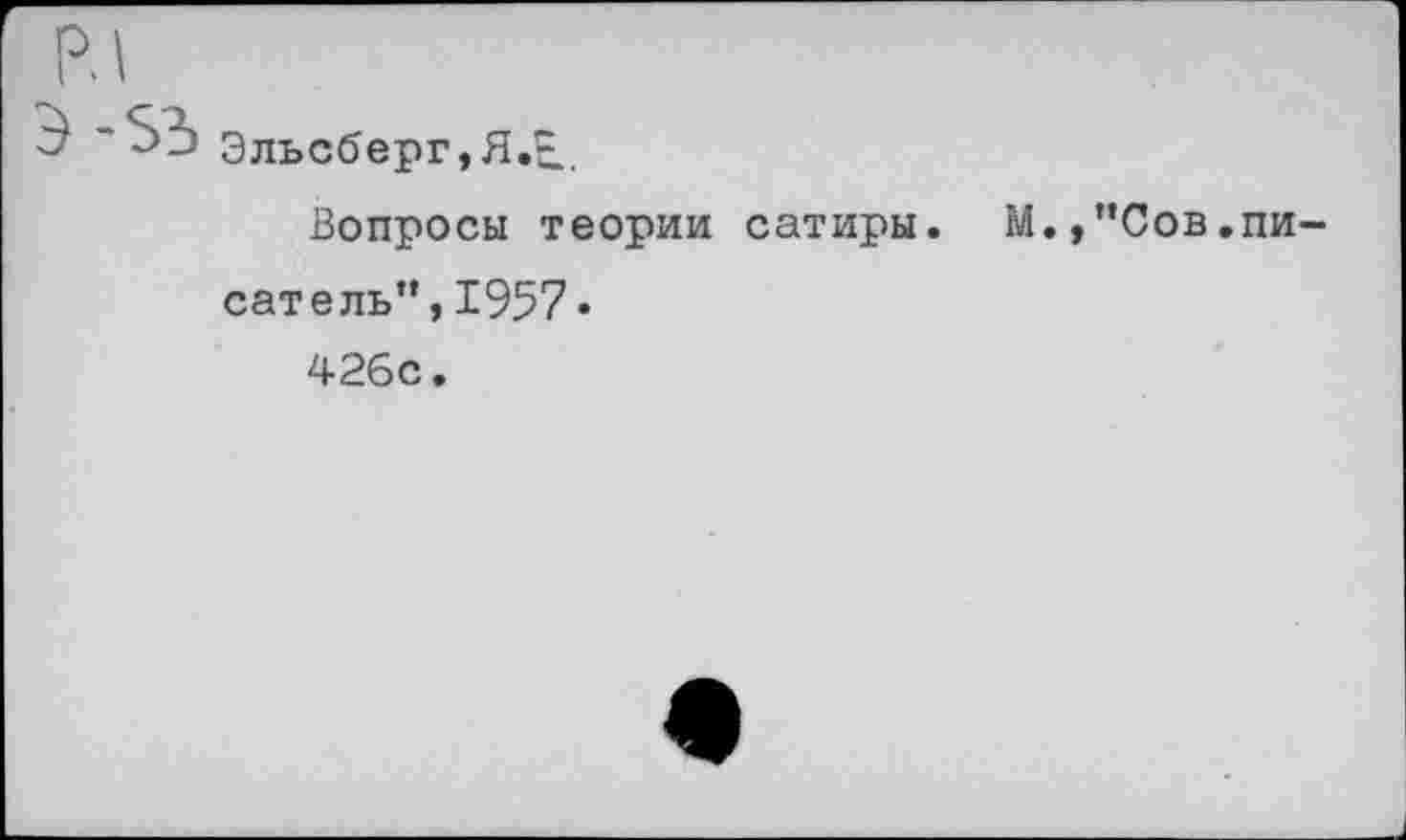 ﻿Эльсберг,Я.Е.,
Вопросы теории сатиры. М.,"Сов.пи-сате ль”, 1957»
426с.